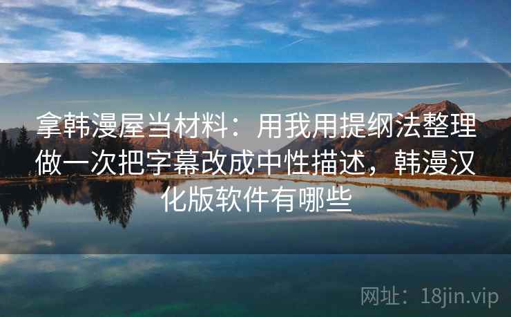 拿韩漫屋当材料：用我用提纲法整理做一次把字幕改成中性描述，韩漫汉化版软件有哪些