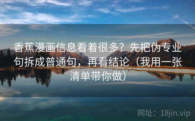 香蕉漫画信息看着很多?先把伪专业句拆成普通句,再看结论(我用一张清单带你做) 香蕉漫画信息看着很多?先把伪专业句拆成普通句,再看结论(我用一张清单带你做)