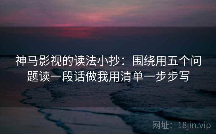 神马影视的读法小抄:围绕用五个问题读一段话做我用清单一步步写 神马影视的读法小抄:围绕用五个问题读一段话做我用清单一步步写