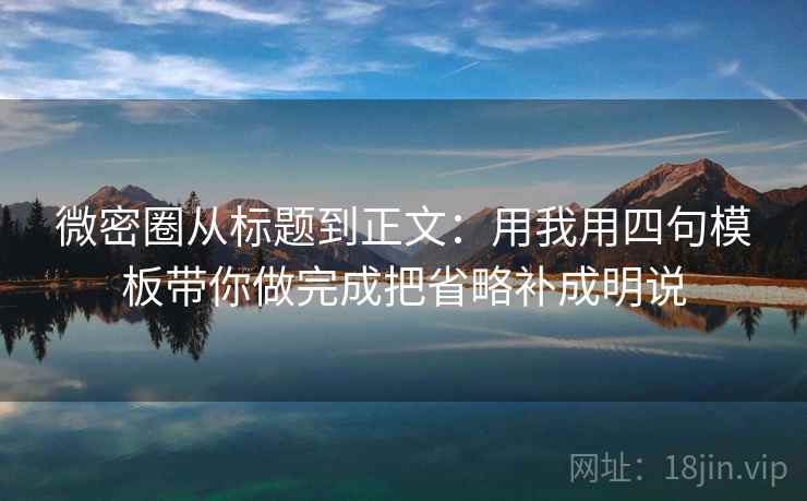 微密圈从标题到正文:用我用四句模板带你做完成把省略补成明说 微密圈从标题到正文:用我用四句模板带你做完成把省略补成明说