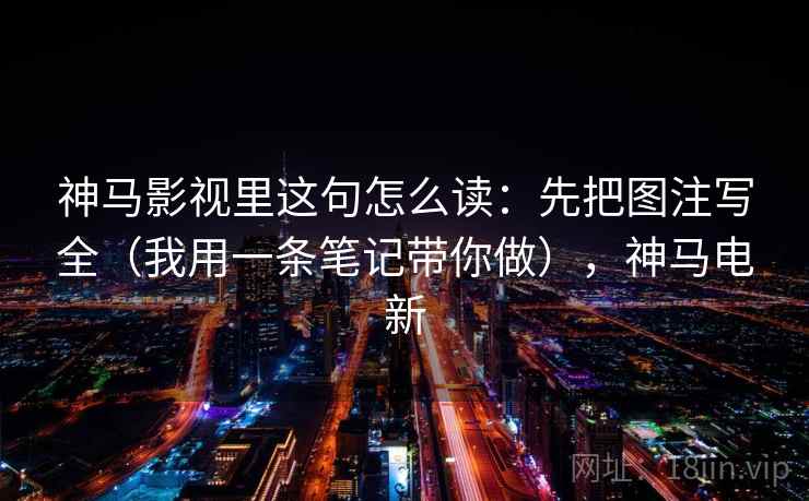 神马影视里这句怎么读：先把图注写全（我用一条笔记带你做），神马电新
