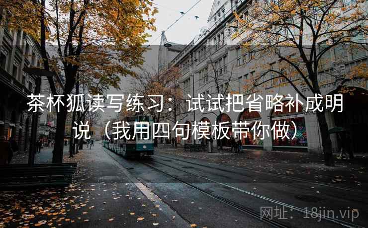 茶杯狐读写练习:试试把省略补成明说(我用四句模板带你做) 茶杯狐读写练习:试试把省略补成明说(我用四句模板带你做)