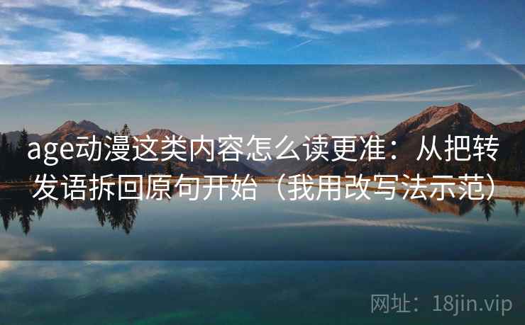 age动漫这类内容怎么读更准：从把转发语拆回原句开始（我用改写法示范）