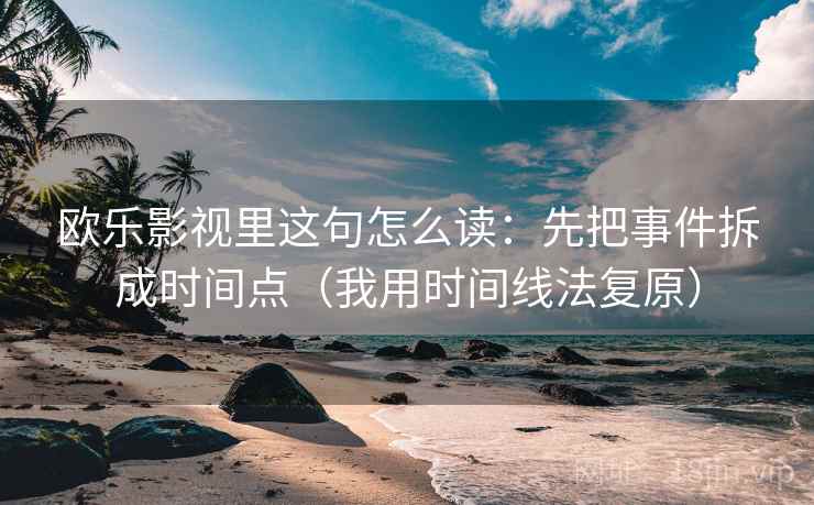 欧乐影视里这句怎么读:先把事件拆成时间点(我用时间线法复原) 欧乐影视里这句怎么读:先把事件拆成时间点(我用时间线法复原)
