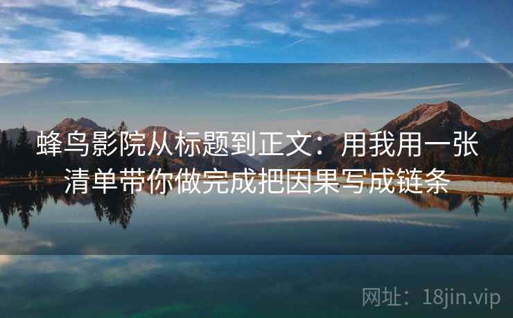 蜂鸟影院从标题到正文：用我用一张清单带你做完成把因果写成链条