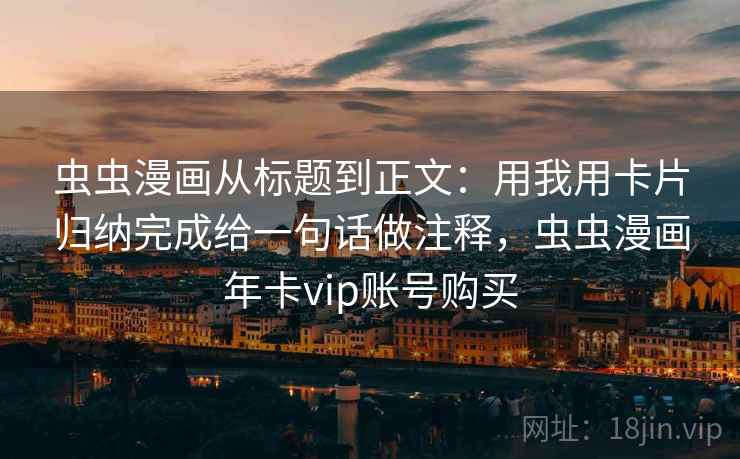 虫虫漫画从标题到正文：用我用卡片归纳完成给一句话做注释，虫虫漫画年卡vip账号购买