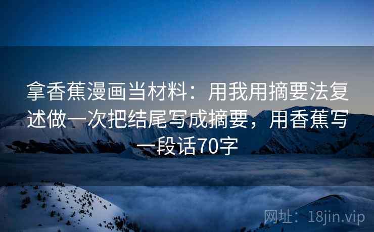 拿香蕉漫画当材料:用我用摘要法复述做一次把结尾写成摘要,用香蕉写一段话70字 拿香蕉漫画当材料:用我用摘要法复述做一次把结尾写成摘要,用香蕉写一段话70字