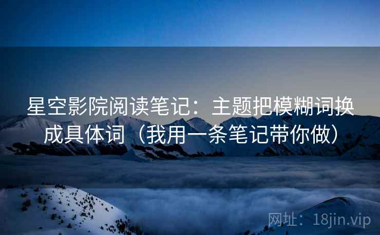 星空影院阅读笔记:主题把模糊词换成具体词(我用一条笔记带你做) 星空影院阅读笔记:主题把模糊词换成具体词(我用一条笔记带你做)