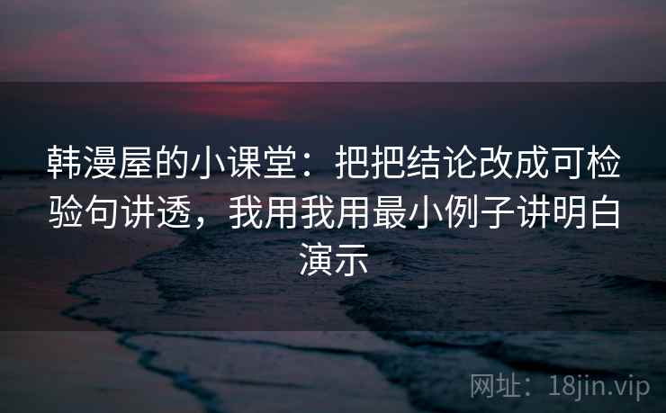 韩漫屋的小课堂:把把结论改成可检验句讲透,我用我用最小例子讲明白演示 韩漫屋的小课堂:把把结论改成可检验句讲透,我用我用最小例子讲明白演示