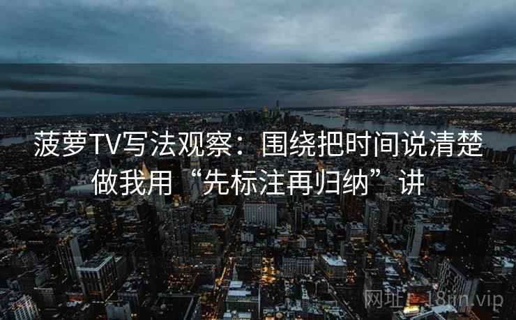 菠萝TV写法观察：围绕把时间说清楚做我用“先标注再归纳”讲