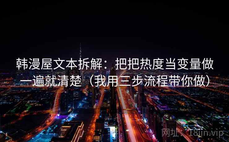 韩漫屋文本拆解：把把热度当变量做一遍就清楚（我用三步流程带你做）