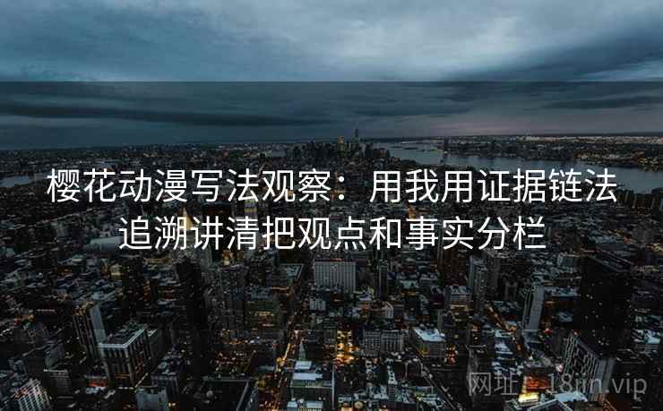 樱花动漫写法观察:用我用证据链法追溯讲清把观点和事实分栏 樱花动漫写法观察:用我用证据链法追溯讲清把观点和事实分栏