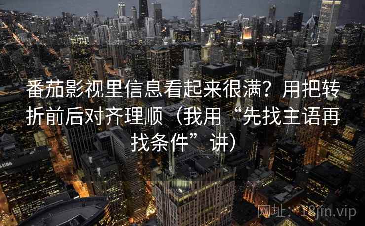 番茄影视里信息看起来很满？用把转折前后对齐理顺（我用“先找主语再找条件”讲）
