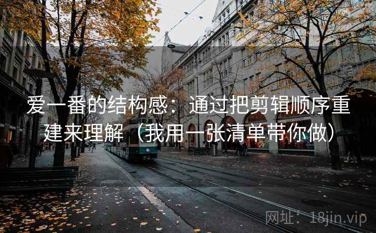 爱一番的结构感:通过把剪辑顺序重建来理解(我用一张清单带你做) 爱一番的结构感:通过把剪辑顺序重建来理解(我用一张清单带你做)