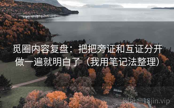 觅圈内容复盘:把把旁证和互证分开做一遍就明白了(我用笔记法整理) 觅圈内容复盘:把把旁证和互证分开做一遍就明白了(我用笔记法整理)