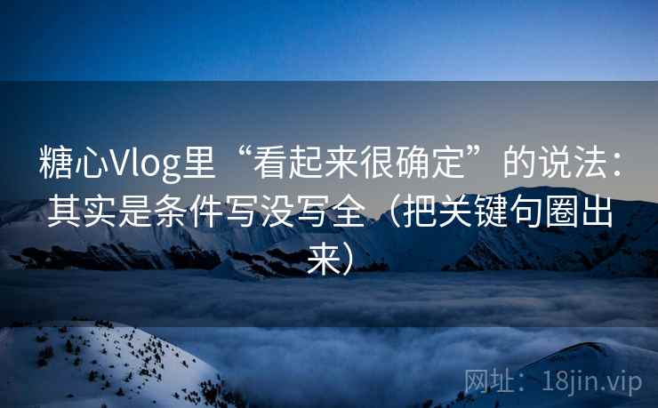 糖心Vlog里“看起来很确定”的说法：其实是条件写没写全（把关键句圈出来）