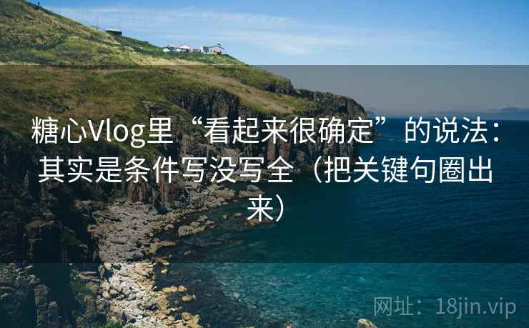 糖心Vlog里“看起来很确定”的说法：其实是条件写没写全（把关键句圈出来）