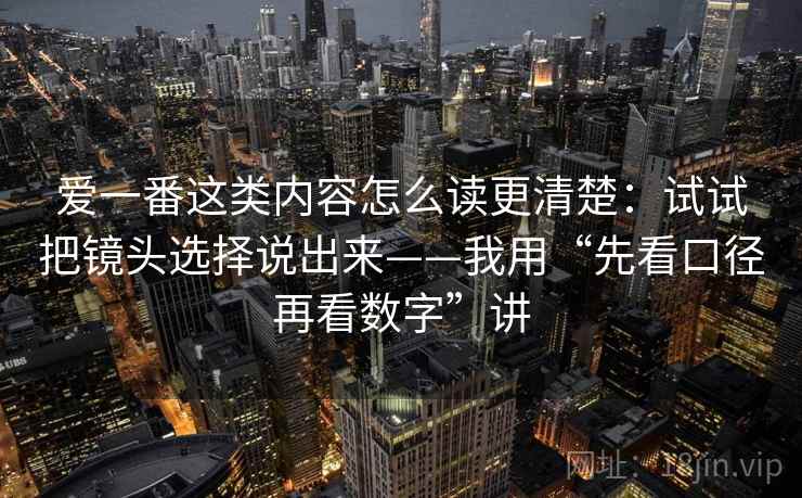 爱一番这类内容怎么读更清楚：试试把镜头选择说出来——我用“先看口径再看数字”讲