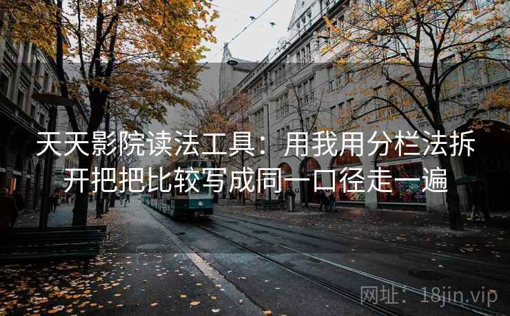 天天影院读法工具：用我用分栏法拆开把把比较写成同一口径走一遍