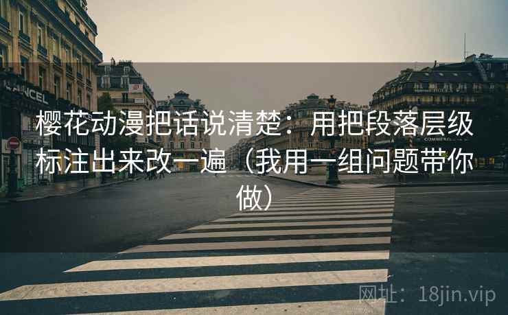 樱花动漫把话说清楚：用把段落层级标注出来改一遍（我用一组问题带你做）