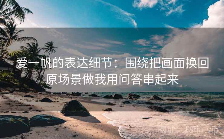 爱一帆的表达细节：围绕把画面换回原场景做我用问答串起来