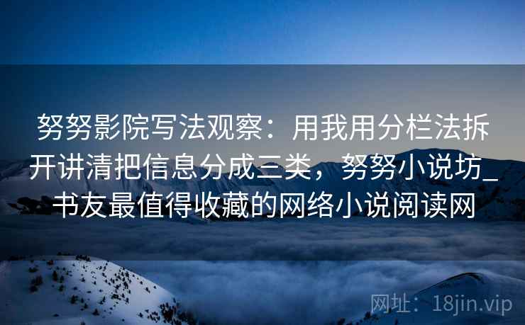 努努影院写法观察：用我用分栏法拆开讲清把信息分成三类，努努小说坊_书友最值得收藏的网络小说阅读网
